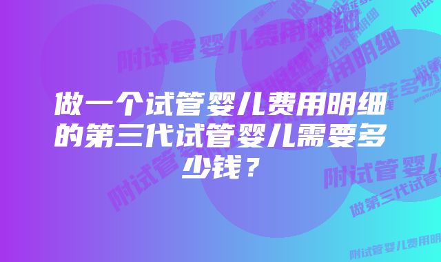 做一个试管婴儿费用明细的第三代试管婴儿需要多少钱？