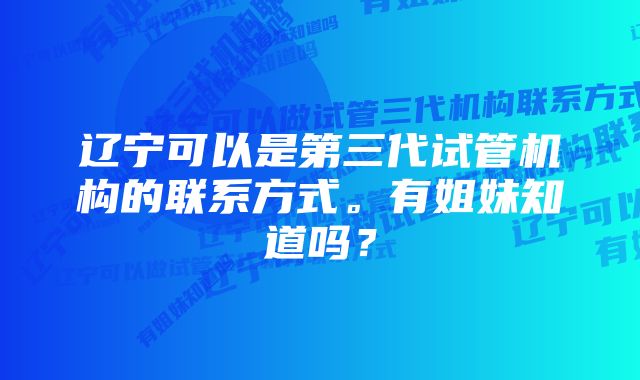 辽宁可以是第三代试管机构的联系方式。有姐妹知道吗？