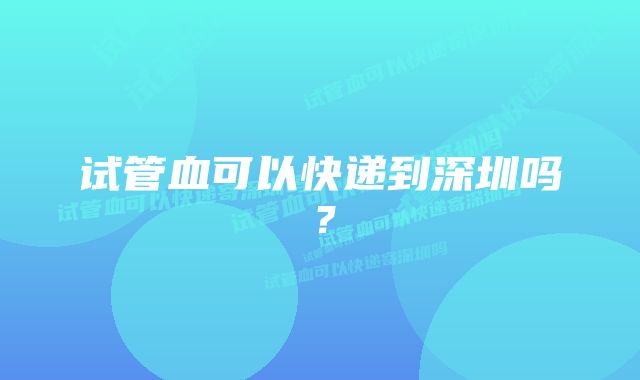 试管血可以快递到深圳吗？