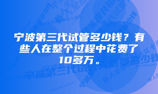 宁波第三代试管多少钱？有些人在整个过程中花费了10多万。