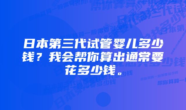 日本第三代试管婴儿多少钱？我会帮你算出通常要花多少钱。