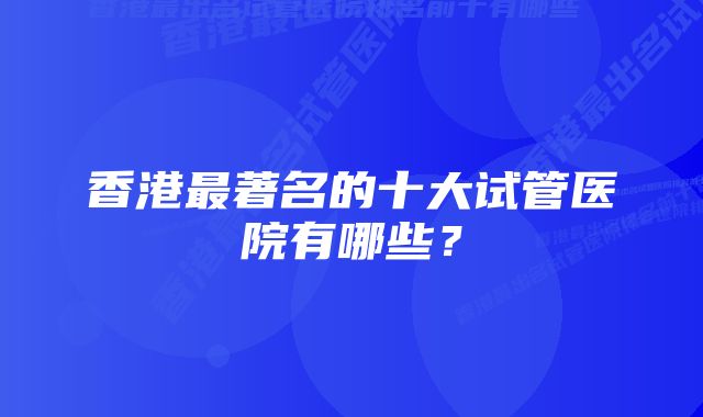 香港最著名的十大试管医院有哪些？