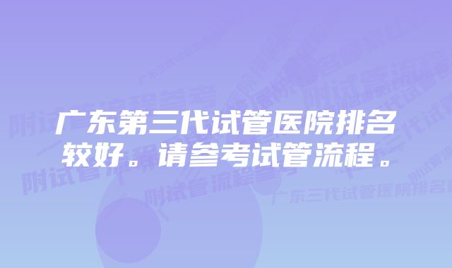 广东第三代试管医院排名较好。请参考试管流程。