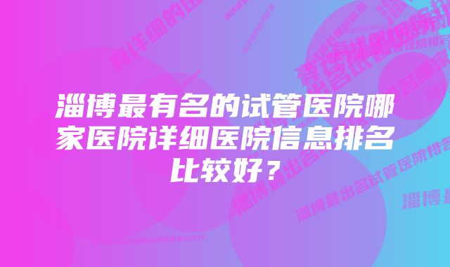 淄博最有名的试管医院哪家医院详细医院信息排名比较好？