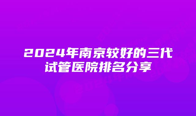 2024年南京较好的三代试管医院排名分享