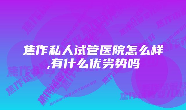 焦作私人试管医院怎么样,有什么优劣势吗