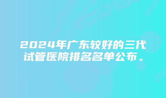 2024年广东较好的三代试管医院排名名单公布。