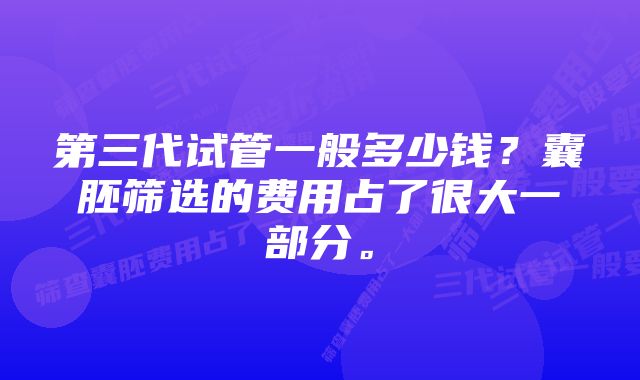 第三代试管一般多少钱？囊胚筛选的费用占了很大一部分。