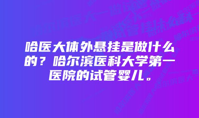 哈医大体外悬挂是做什么的？哈尔滨医科大学第一医院的试管婴儿。