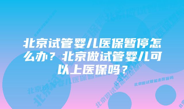 北京试管婴儿医保暂停怎么办？北京做试管婴儿可以上医保吗？