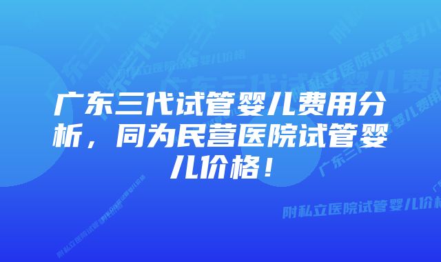 广东三代试管婴儿费用分析，同为民营医院试管婴儿价格！