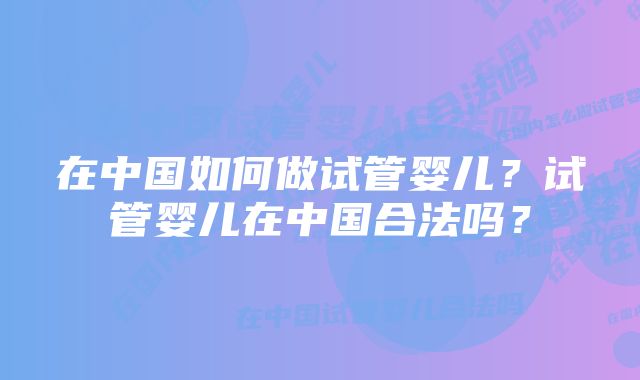 在中国如何做试管婴儿？试管婴儿在中国合法吗？