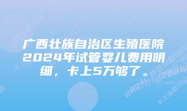 广西壮族自治区生殖医院2024年试管婴儿费用明细，卡上5万够了。