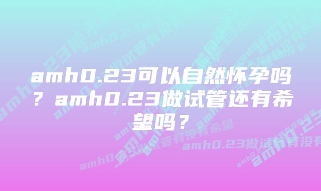 amh0.23可以自然怀孕吗？amh0.23做试管还有希望吗？