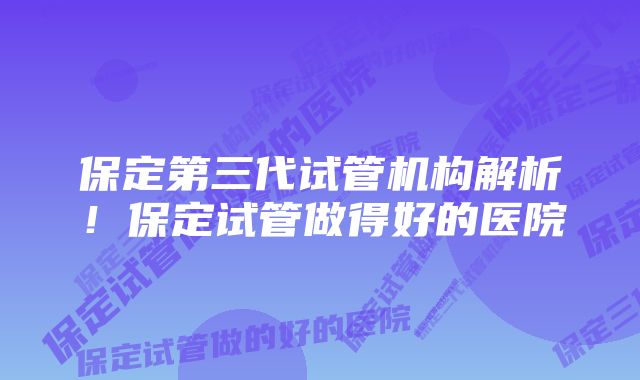 保定第三代试管机构解析！保定试管做得好的医院