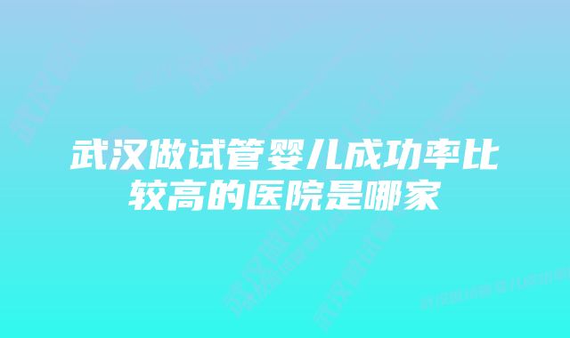 武汉做试管婴儿成功率比较高的医院是哪家