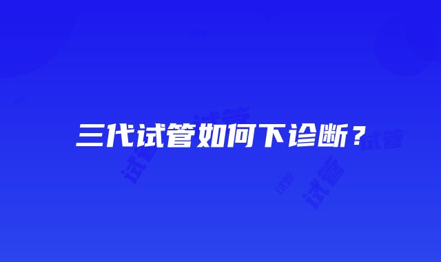 三代试管如何下诊断？