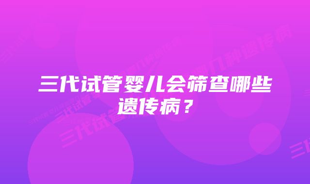 三代试管婴儿会筛查哪些遗传病？