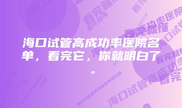 海口试管高成功率医院名单，看完它，你就明白了。