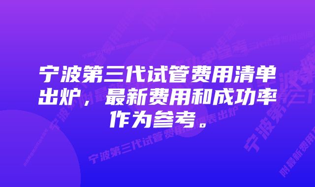 宁波第三代试管费用清单出炉，最新费用和成功率作为参考。