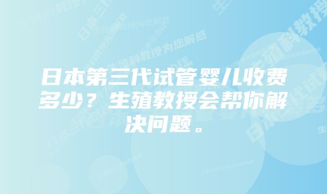 日本第三代试管婴儿收费多少？生殖教授会帮你解决问题。