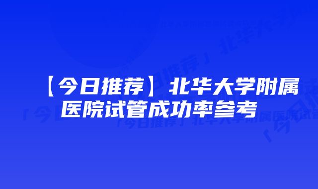 【今日推荐】北华大学附属医院试管成功率参考