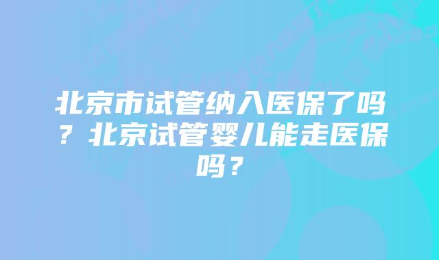 北京市试管纳入医保了吗？北京试管婴儿能走医保吗？