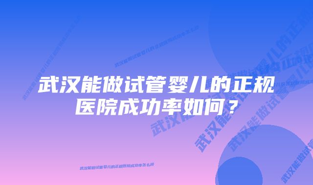 武汉能做试管婴儿的正规医院成功率如何？