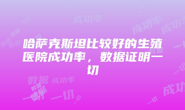 哈萨克斯坦比较好的生殖医院成功率，数据证明一切