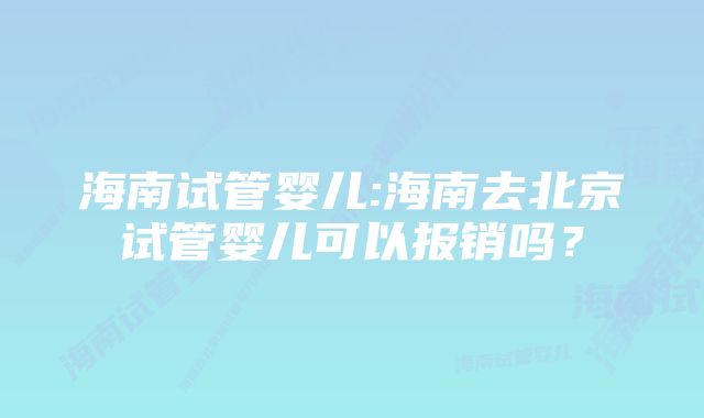 海南试管婴儿:海南去北京试管婴儿可以报销吗？