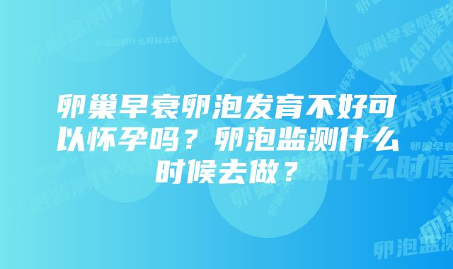 卵巢早衰卵泡发育不好可以怀孕吗？卵泡监测什么时候去做？