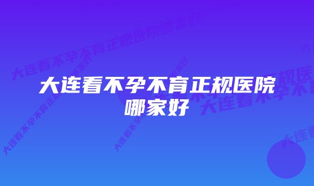 大连看不孕不育正规医院哪家好