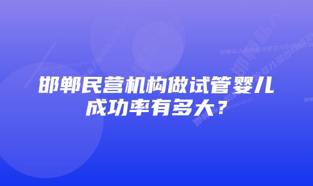 邯郸民营机构做试管婴儿成功率有多大？