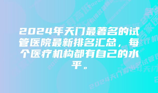 2024年天门最著名的试管医院最新排名汇总，每个医疗机构都有自己的水平。