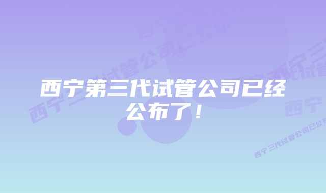 西宁第三代试管公司已经公布了！