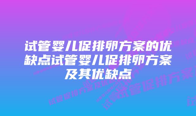 试管婴儿促排卵方案的优缺点试管婴儿促排卵方案及其优缺点