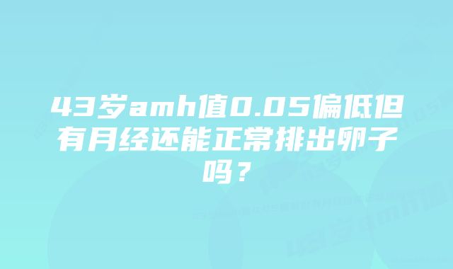 43岁amh值0.05偏低但有月经还能正常排出卵子吗？