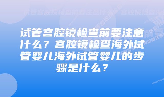 试管宫腔镜检查前要注意什么？宫腔镜检查海外试管婴儿海外试管婴儿的步骤是什么？