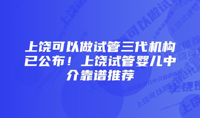 上饶可以做试管三代机构已公布！上饶试管婴儿中介靠谱推荐