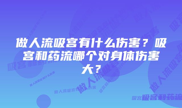 做人流吸宫有什么伤害？吸宫和药流哪个对身体伤害大？