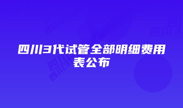 四川3代试管全部明细费用表公布