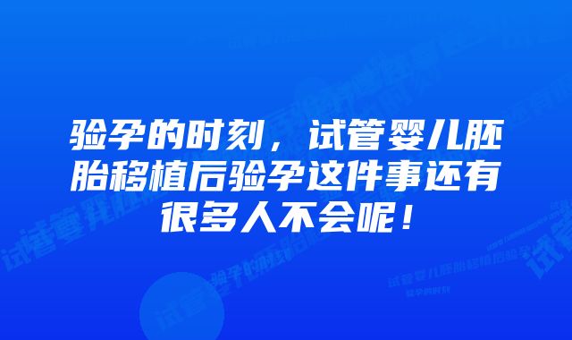 验孕的时刻，试管婴儿胚胎移植后验孕这件事还有很多人不会呢！