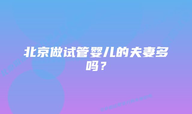 北京做试管婴儿的夫妻多吗？