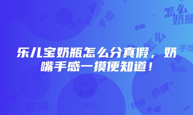 乐儿宝奶瓶怎么分真假，奶嘴手感一摸便知道！