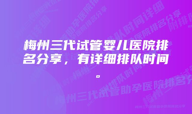 梅州三代试管婴儿医院排名分享，有详细排队时间。