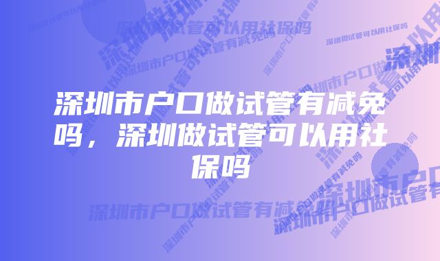 深圳市户口做试管有减免吗，深圳做试管可以用社保吗