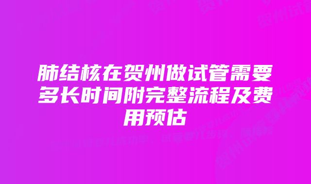 肺结核在贺州做试管需要多长时间附完整流程及费用预估