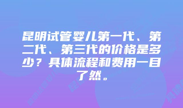 昆明试管婴儿第一代、第二代、第三代的价格是多少？具体流程和费用一目了然。