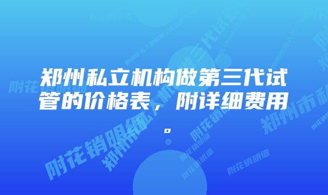 郑州私立机构做第三代试管的价格表，附详细费用。