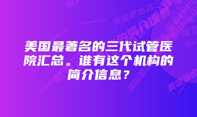 美国最著名的三代试管医院汇总。谁有这个机构的简介信息？